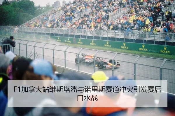 F1加拿大站维斯塔潘与诺里斯赛道冲突引发赛后口水战